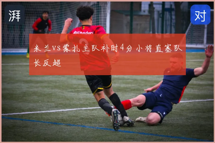 米兰vs蒙扎主队补时4分小将直塞队长反超