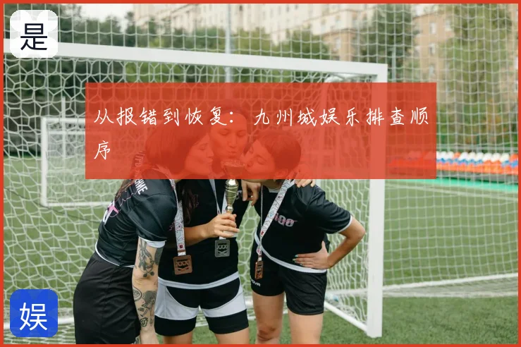 从报错到恢复：九州城娱乐排查顺序