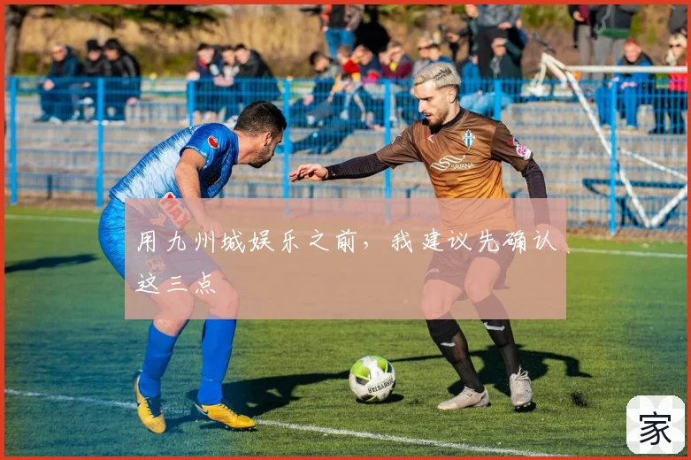 用九州城娱乐之前，我建议先确认这三点
