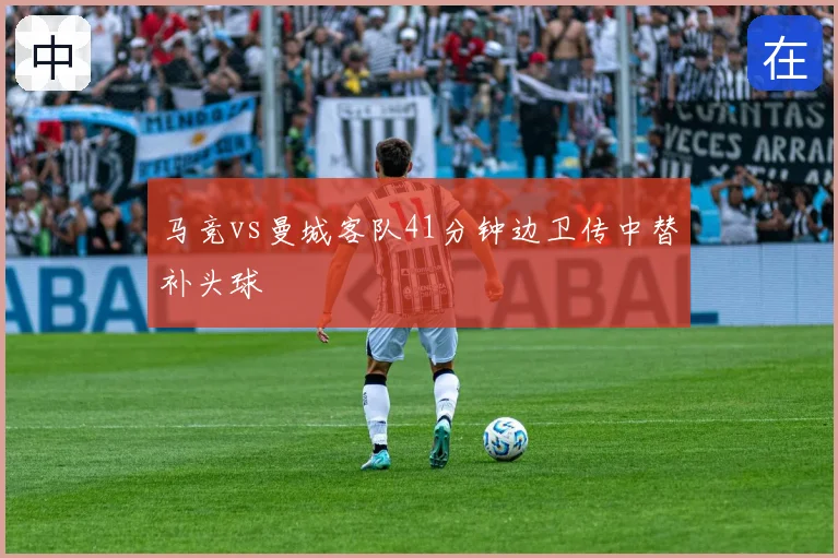 马竞vs曼城客队41分钟边卫传中替补头球